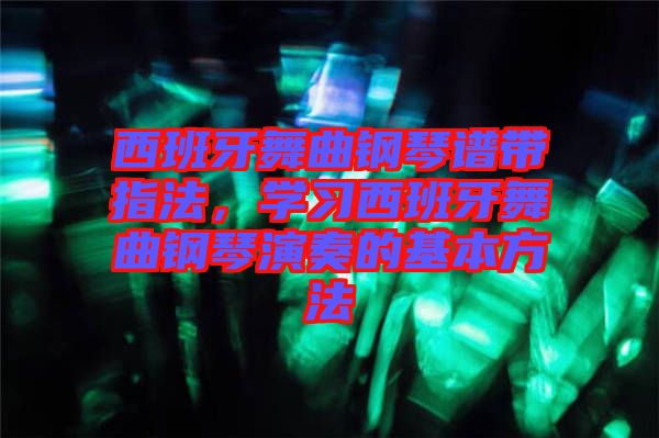 西班牙舞曲鋼琴譜帶指法，學(xué)習(xí)西班牙舞曲鋼琴演奏的基本方法