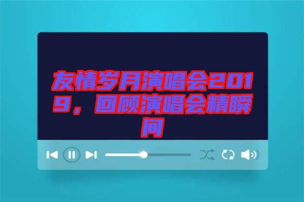 友情歲月演唱會2019，回顧演唱會精瞬間