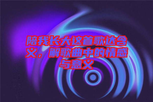 陪我長大這首歌達(dá)含義，解歌曲中的情感與意義