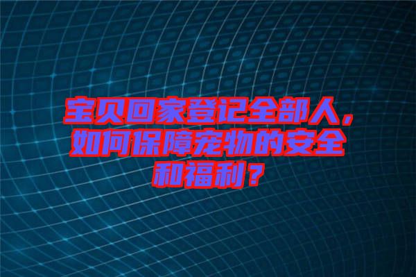 寶貝回家登記全部人，如何保障寵物的安全和福利？