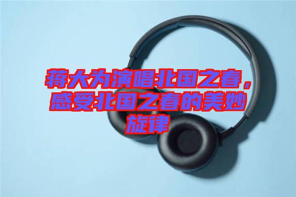 蔣大為演唱北國之春，感受北國之春的美妙旋律