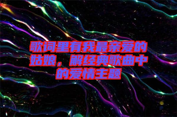 歌詞里有我最親愛的姑娘，解經(jīng)典歌曲中的愛情主題