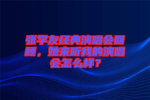 張學友經(jīng)典演唱會回顧，她來聽我的演唱會怎么樣？