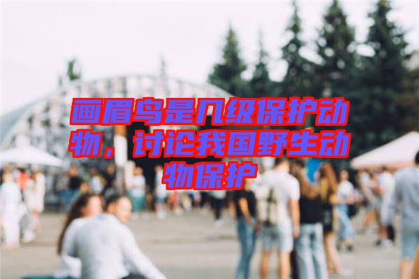 畫眉鳥是幾級保護(hù)動(dòng)物，討論我國野生動(dòng)物保護(hù)