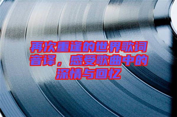 再次重逢的世界歌詞音譯，感受歌曲中的深情與回憶
