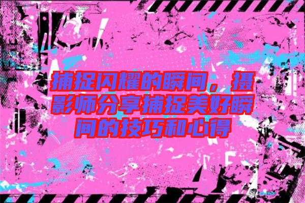 捕捉閃耀的瞬間，攝影師分享捕捉美好瞬間的技巧和心得