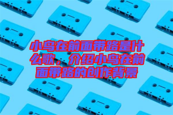 小鳥在前面帶路是什么歌，介紹小鳥在前面帶路的創(chuàng)作背景