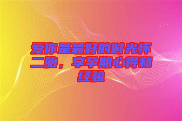 愛你是最好的時光懷二胎，享孕期心得和經(jīng)驗