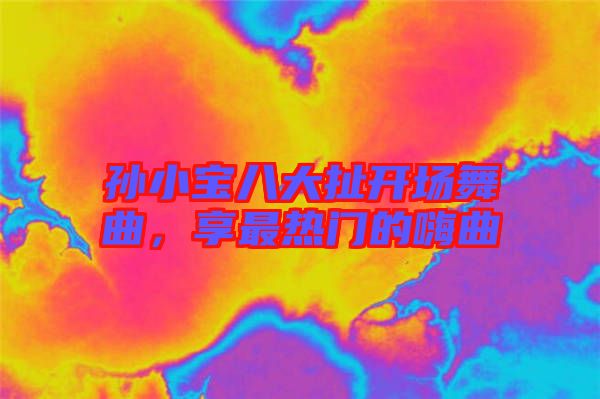 孫小寶八大扯開場(chǎng)舞曲，享最熱門的嗨曲