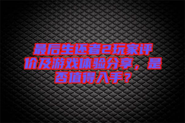 最后生還者2玩家評(píng)價(jià)及游戲體驗(yàn)分享，是否值得入手？