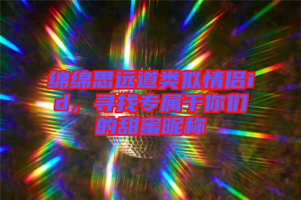 綿綿思遠道類似情侶id，尋找專屬于你們的甜蜜昵稱