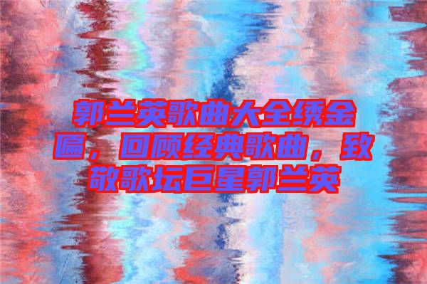 郭蘭英歌曲大全繡金匾，回顧經典歌曲，致敬歌壇巨星郭蘭英