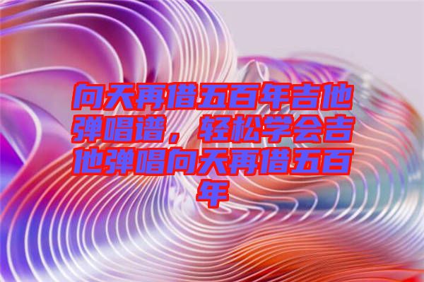 向天再借五百年吉他彈唱譜，輕松學會吉他彈唱向天再借五百年