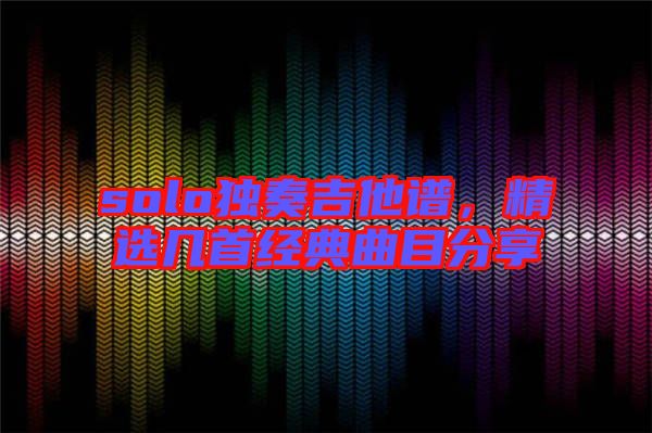 solo獨奏吉他譜，精選幾首經典曲目分享
