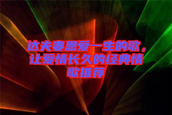 達(dá)夫妻恩愛一生的歌，讓愛情長久的經(jīng)典情歌推薦