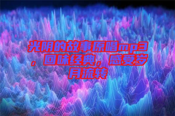 光陰的故事原唱mp3，回味經(jīng)典，感受歲月流轉(zhuǎn)