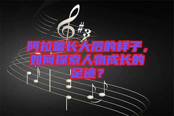 阿拉蕾長大后的樣子，如何探索人物成長的足跡？