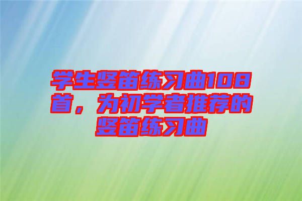 學(xué)生豎笛練習(xí)曲108首，為初學(xué)者推薦的豎笛練習(xí)曲