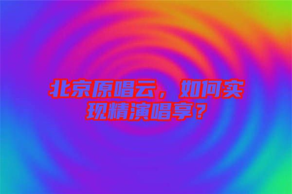 北京原唱云，如何實(shí)現(xiàn)精演唱享？