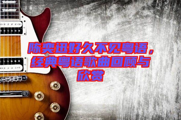陳奕迅好久不見粵語，經典粵語歌曲回顧與欣賞