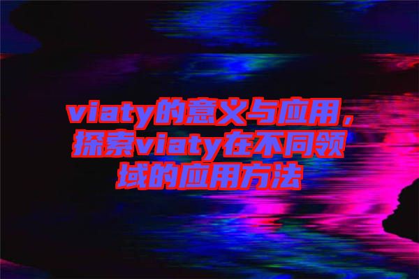 viaty的意義與應(yīng)用，探索viaty在不同領(lǐng)域的應(yīng)用方法