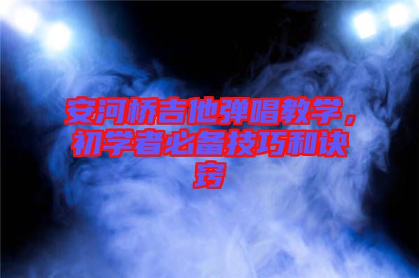 安河橋吉他彈唱教學(xué)，初學(xué)者必備技巧和訣竅