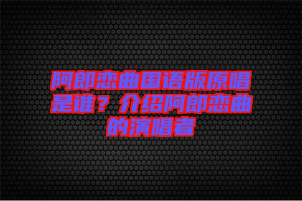 阿郎戀曲國語版原唱是誰？介紹阿郎戀曲的演唱者