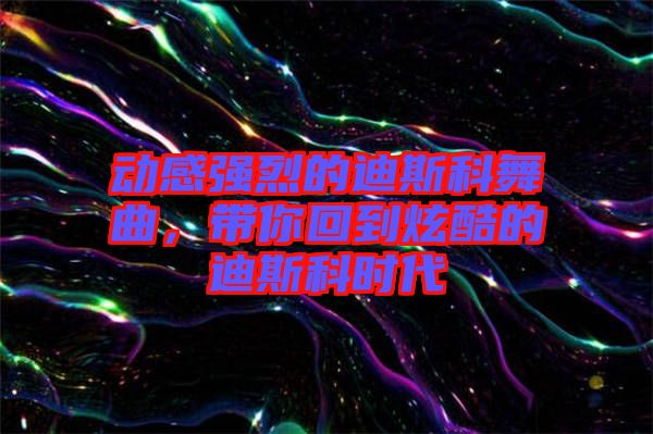 動感強(qiáng)烈的迪斯科舞曲，帶你回到炫酷的迪斯科時(shí)代
