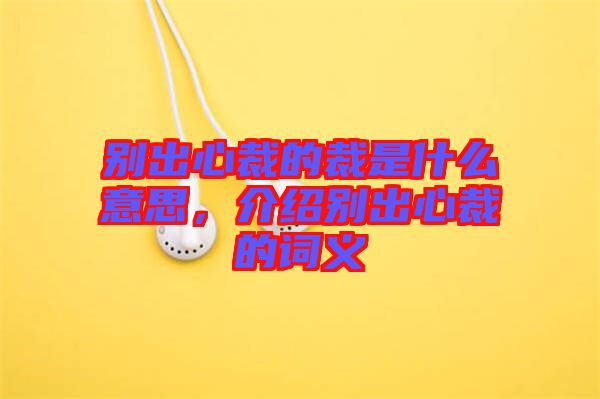 別出心裁的裁是什么意思，介紹別出心裁的詞義