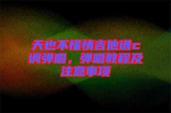 天也不懂情吉他譜c調(diào)彈唱，彈唱教程及注意事項