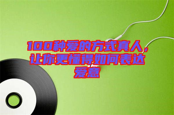 100種愛(ài)的方式真人，讓你更懂得如何表達(dá)愛(ài)意