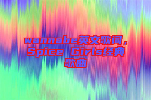 wannabe英文歌詞，Spice Girls經(jīng)典歌曲
