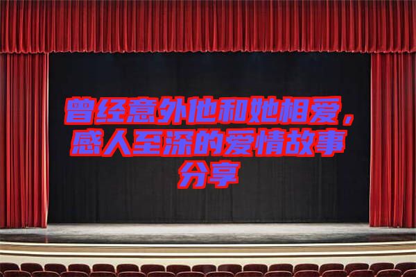 曾經(jīng)意外他和她相愛，感人至深的愛情故事分享
