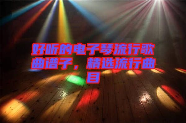 好聽的電子琴流行歌曲譜子，精選流行曲目