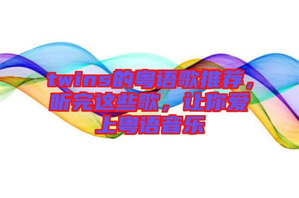 twins的粵語(yǔ)歌推薦，聽完這些歌，讓你愛上粵語(yǔ)音樂
