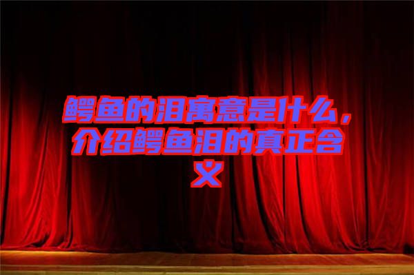 鱷魚的淚寓意是什么，介紹鱷魚淚的真正含義