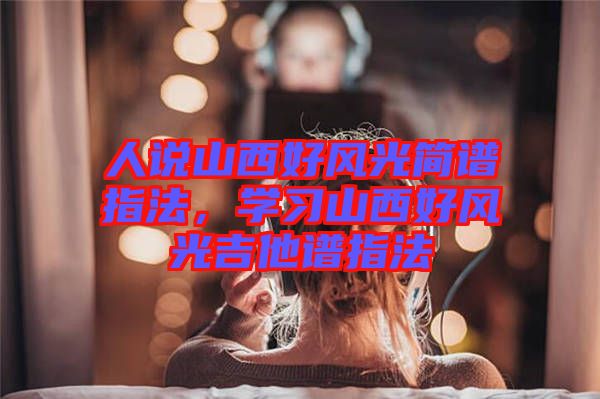 人說山西好風(fēng)光簡(jiǎn)譜指法，學(xué)習(xí)山西好風(fēng)光吉他譜指法