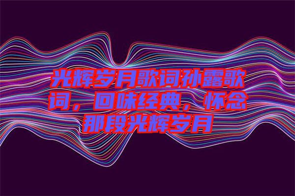 光輝歲月歌詞孫露歌詞，回味經(jīng)典，懷念那段光輝歲月