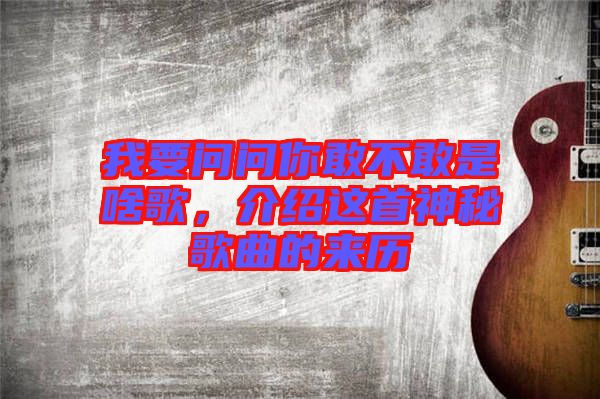 我要問問你敢不敢是啥歌，介紹這首神秘歌曲的來歷