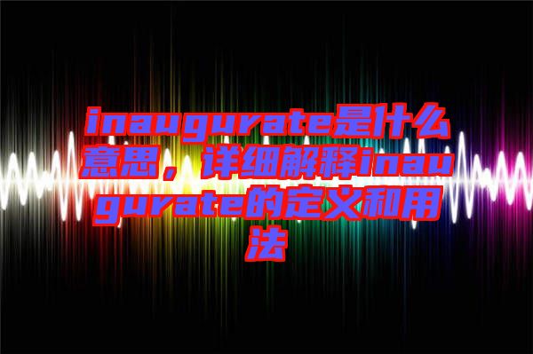 inaugurate是什么意思，詳細解釋inaugurate的定義和用法