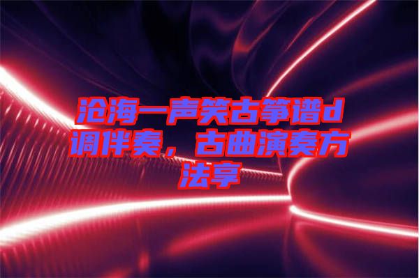 滄海一聲笑古箏譜d調(diào)伴奏，古曲演奏方法享