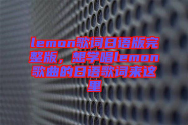 lemon歌詞日語版完整版，想學(xué)唱lemon歌曲的日語歌詞來這里