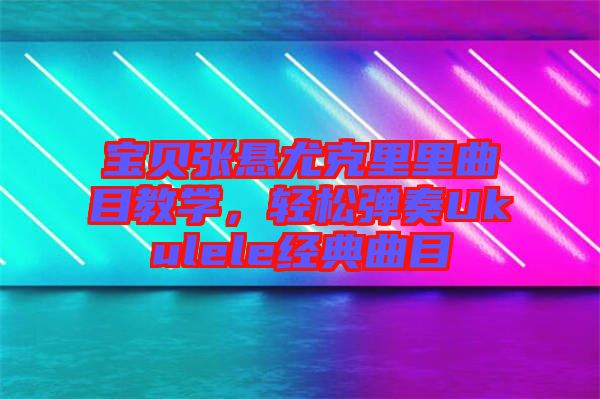 寶貝張懸尤克里里曲目教學，輕松彈奏Ukulele經典曲目