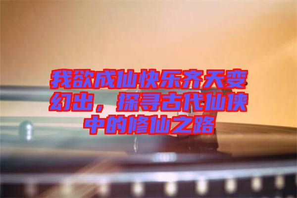 我欲成仙快樂齊天變幻出，探尋古代仙俠中的修仙之路