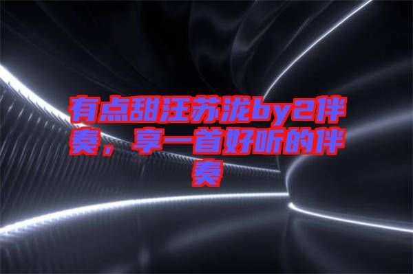有點甜汪蘇瀧by2伴奏，享一首好聽的伴奏