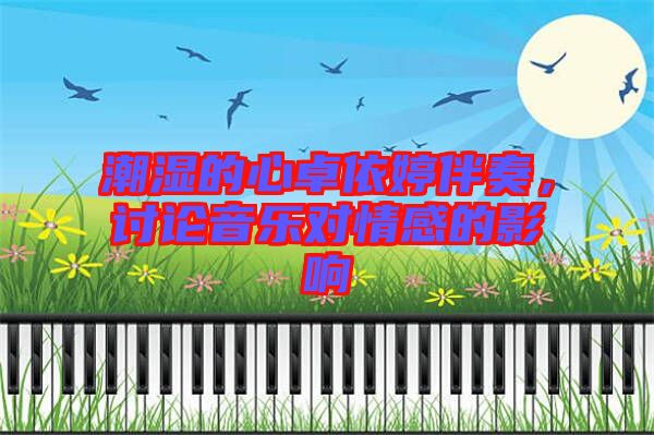 潮濕的心卓依婷伴奏，討論音樂對情感的影響