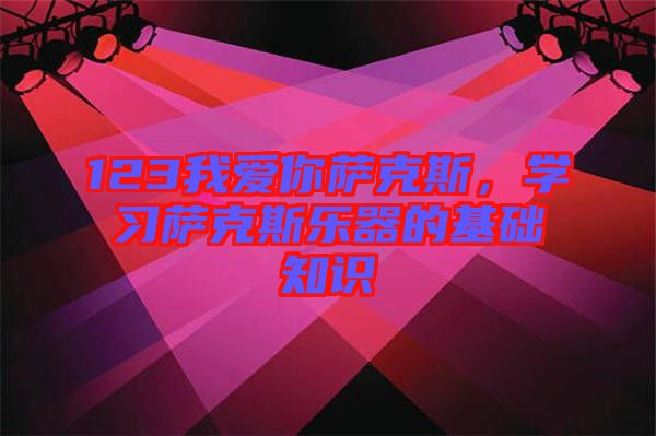 123我愛你薩克斯，學習薩克斯樂器的基礎(chǔ)知識