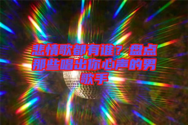 悲情歌都有誰？盤點那些唱出你心聲的男歌手