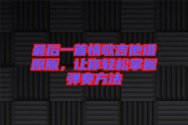最后一首情歌吉他譜原版，讓你輕松掌握彈奏方法