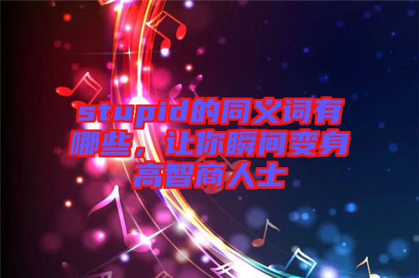 stupid的同義詞有哪些，讓你瞬間變身高智商人士